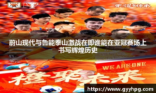 xingkong.com蔚山现代与鲁能泰山激战在即谁能在亚冠赛场上书写辉煌历史