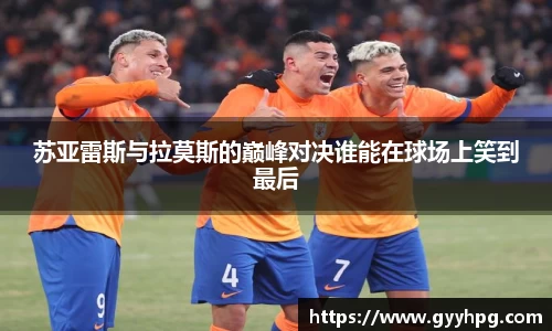 xingkong.com苏亚雷斯与拉莫斯的巅峰对决谁能在球场上笑到最后